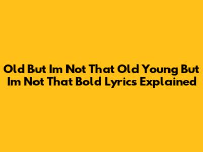 Old But I'm Not That Old Young But I'm Not That Bold Lyrics Explained