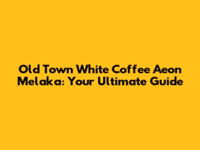 Old Town White Coffee Aeon Melaka: Your Ultimate Guide