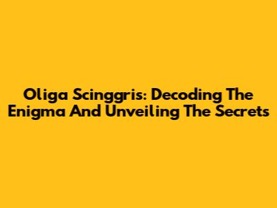 Oliga Scinggris: Decoding The Enigma And Unveiling The Secrets