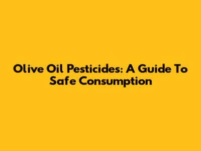 Olive Oil Pesticides: A Guide To Safe Consumption