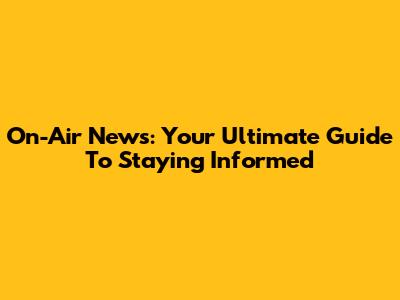 On-Air News: Your Ultimate Guide To Staying Informed