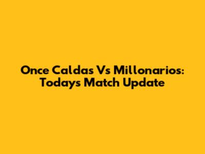 Once Caldas Vs Millonarios: Today's Match Update