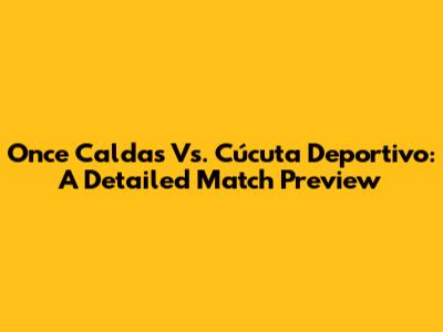 Once Caldas Vs. Cúcuta Deportivo: A Detailed Match Preview