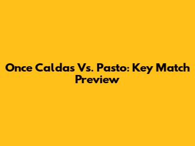 Once Caldas Vs. Pasto: Key Match Preview