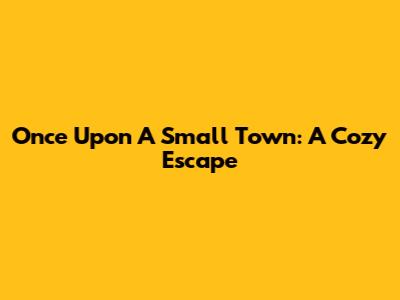 Once Upon A Small Town: A Cozy Escape