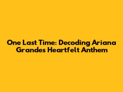One Last Time: Decoding Ariana Grande's Heartfelt Anthem