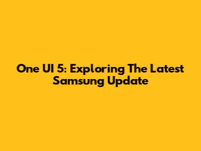 One UI 5: Exploring The Latest Samsung Update