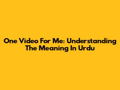 One Video For Me: Understanding The Meaning In Urdu