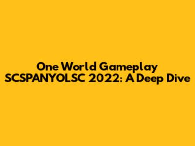 One World Gameplay SCSPANYOLSC 2022: A Deep Dive