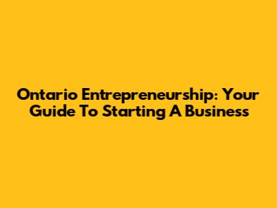 Ontario Entrepreneurship: Your Guide To Starting A Business