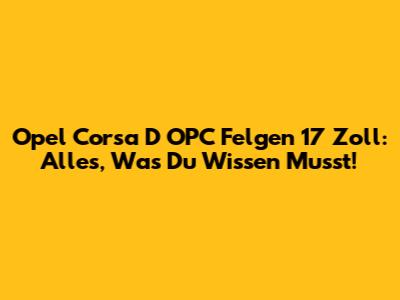 Opel Corsa D OPC Felgen 17 Zoll: Alles, Was Du Wissen Musst!