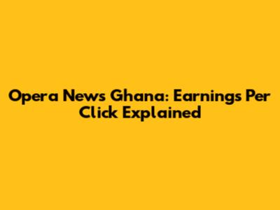 Opera News Ghana: Earnings Per Click Explained