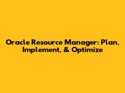 Oracle Resource Manager: Plan, Implement, & Optimize