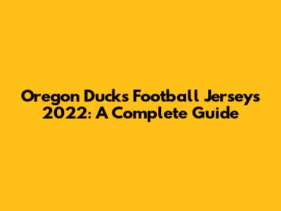 Oregon Ducks Football Jerseys 2022: A Complete Guide