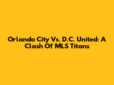 Orlando City Vs. D.C. United: A Clash Of MLS Titans
