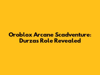 Oroblox Arcane Scadventure: Durza's Role Revealed