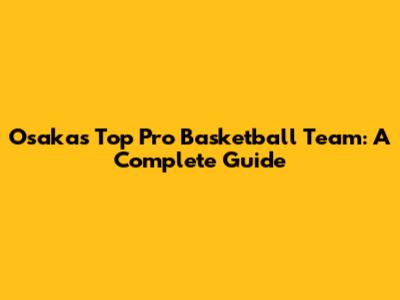 Osaka's Top Pro Basketball Team: A Complete Guide