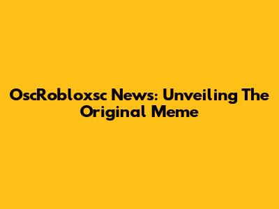 OscRobloxsc News: Unveiling The Original Meme