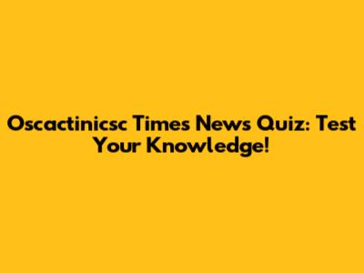 Oscactinicsc Times News Quiz: Test Your Knowledge!