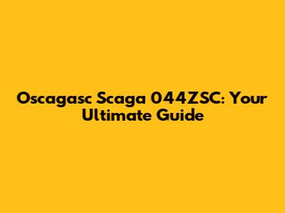 Oscagasc Scaga 044ZSC: Your Ultimate Guide