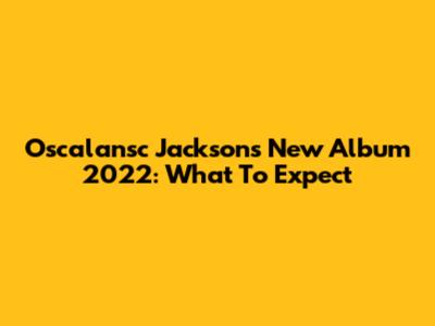 Oscalansc Jackson's New Album 2022: What To Expect