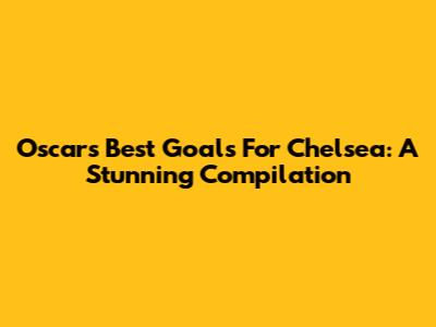 Oscar's Best Goals For Chelsea: A Stunning Compilation