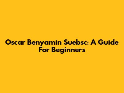 Oscar Benyamin Suebsc: A Guide For Beginners
