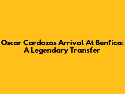 Oscar Cardozo's Arrival At Benfica: A Legendary Transfer