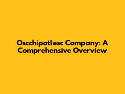Oscchipotlesc Company: A Comprehensive Overview
