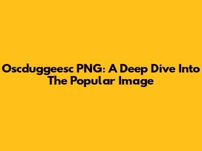 Oscduggeesc PNG: A Deep Dive Into The Popular Image