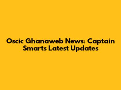 Oscic Ghanaweb News: Captain Smart's Latest Updates