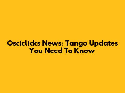 Osciclicks News: Tango Updates You Need To Know