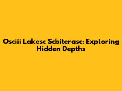 Osciii Lakesc Scbiterasc: Exploring Hidden Depths