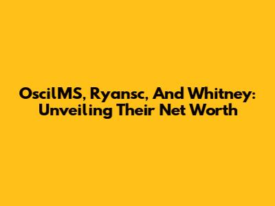 OscilMS, Ryansc, And Whitney: Unveiling Their Net Worth