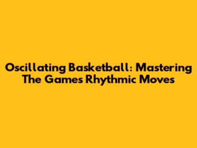 Oscillating Basketball: Mastering The Game's Rhythmic Moves