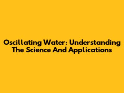 Oscillating Water: Understanding The Science And Applications