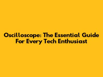 Oscilloscope: The Essential Guide For Every Tech Enthusiast