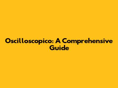 Oscilloscopico: A Comprehensive Guide