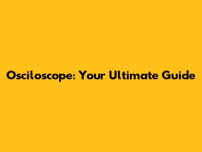 Osciloscope: Your Ultimate Guide