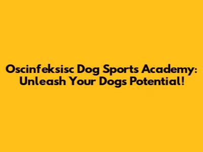 Oscinfeksisc Dog Sports Academy: Unleash Your Dog's Potential!