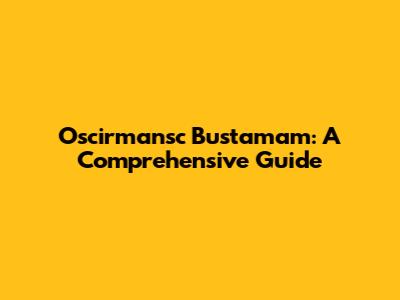 Oscirmansc Bustamam: A Comprehensive Guide