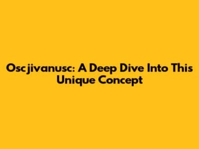 Oscjivanusc: A Deep Dive Into This Unique Concept
