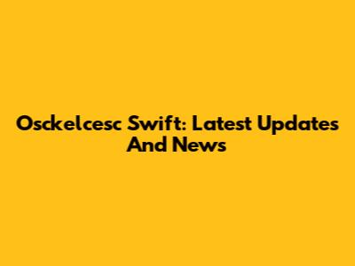 Osckelcesc Swift: Latest Updates And News