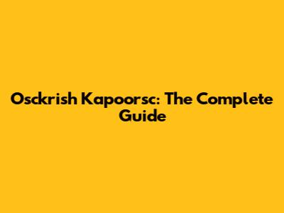 Osckrish Kapoorsc: The Complete Guide