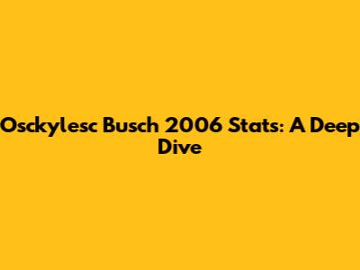 Osckylesc Busch 2006 Stats: A Deep Dive