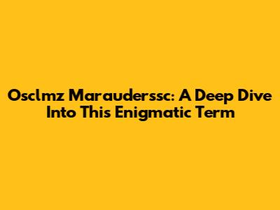 Osclmz Marauderssc: A Deep Dive Into This Enigmatic Term