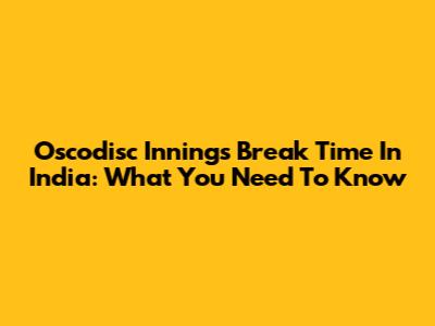 Oscodisc Innings Break Time In India: What You Need To Know