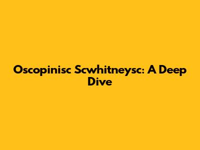 Oscopinisc Scwhitneysc: A Deep Dive
