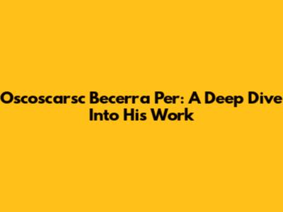 Oscoscarsc Becerra Per: A Deep Dive Into His Work