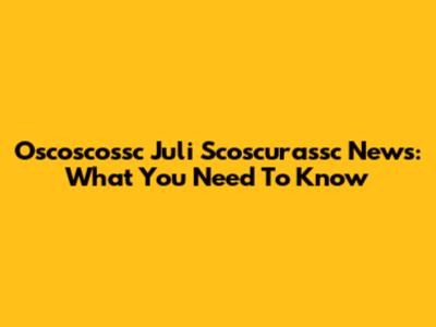 Oscoscossc Juli Scoscurassc News: What You Need To Know